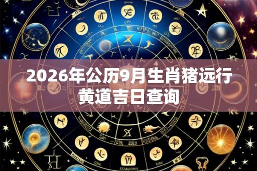 2026年公历9月生肖猪远行黄道吉日查询
