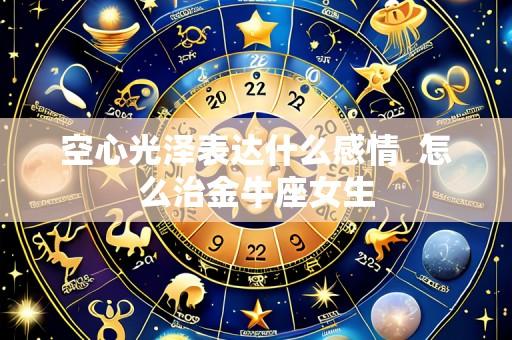空心光泽表达什么感情 怎么治金牛座女生