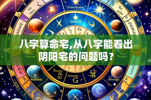 八字算命宅,从八字能看出阴阳宅的问题吗?