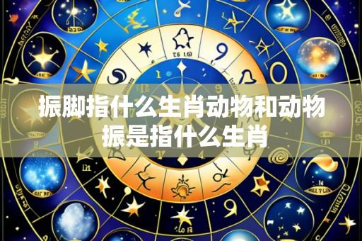振脚指什么生肖动物和动物 振是指什么生肖