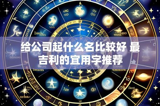 给公司起什么名比较好 最吉利的宜用字推荐