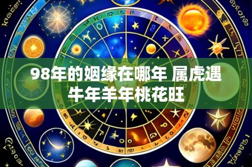 98年的姻缘在哪年 属虎遇牛年羊年桃花旺