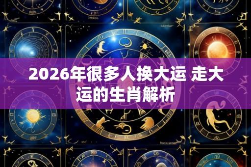 2026年很多人换大运 走大运的生肖解析