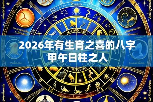 2026年有生育之喜的八字 甲午日柱之人