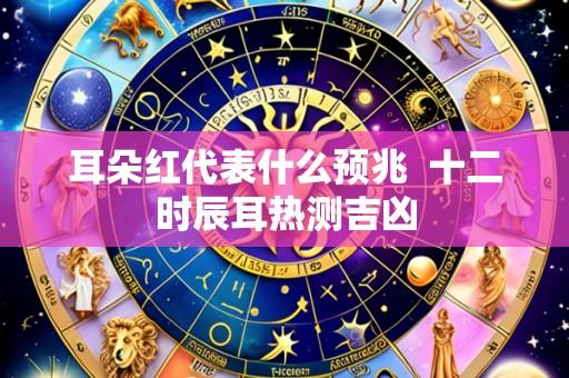 耳朵红代表什么预兆 十二时辰耳热测吉凶
