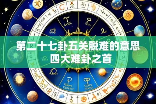 第二十七卦五关脱难的意思  四大难卦之首