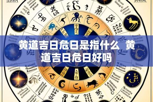 黄道吉日危日是指什么  黄道吉日危日好吗