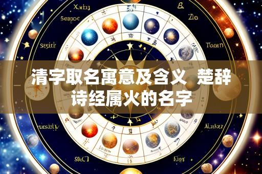 清字取名寓意及含义  楚辞诗经属火的名字