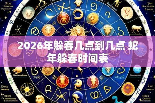 2026年躲春几点到几点 蛇年躲春时间表