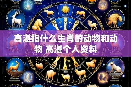 高湛指什么生肖的动物和动物 高湛个人资料