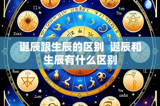 诞辰跟生辰的区别  诞辰和生辰有什么区别