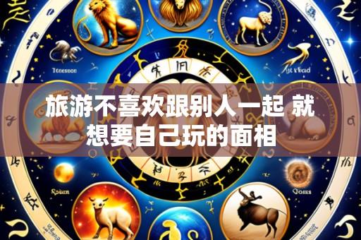 旅游不喜欢跟别人一起 就想要自己玩的面相