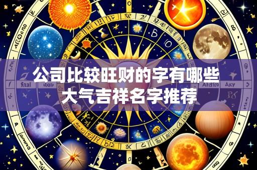 公司比较旺财的字有哪些 大气吉祥名字推荐