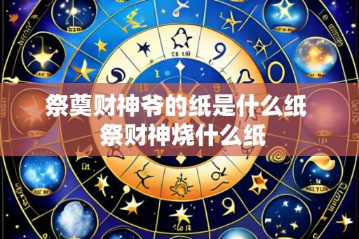 祭奠财神爷的纸是什么纸  祭财神烧什么纸