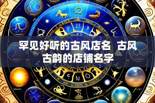 罕见好听的古风店名 古风古韵的店铺名字