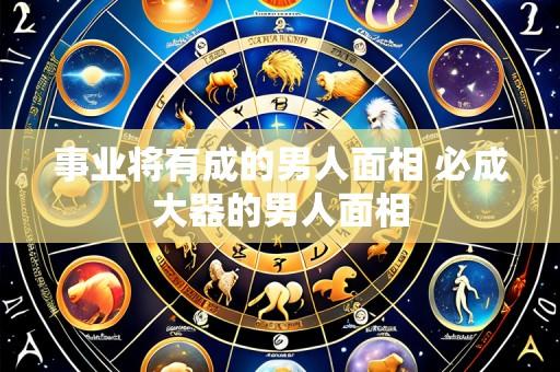 事业将有成的男人面相 必成大器的男人面相