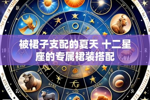 被裙子支配的夏天 十二星座的专属裙装搭配