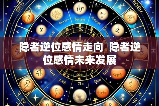隐者逆位感情走向  隐者逆位感情未来发展