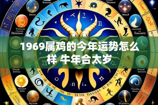 1969属鸡的今年运势怎么样 牛年合太岁