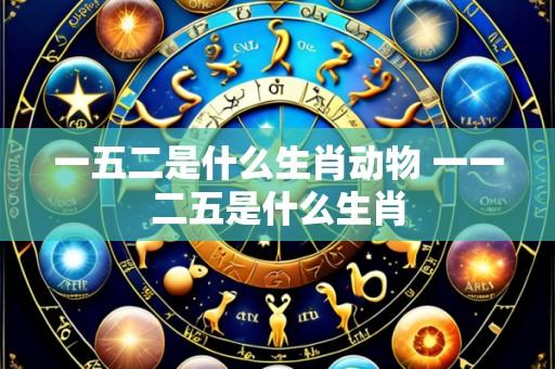 一五二是什么生肖动物 一一二五是什么生肖