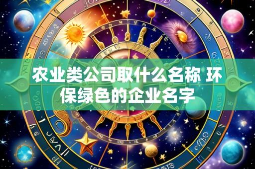 农业类公司取什么名称 环保绿色的企业名字