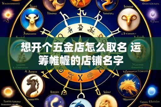 想开个五金店怎么取名 运筹帷幄的店铺名字