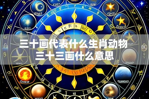 三十画代表什么生肖动物 三十三画什么意思