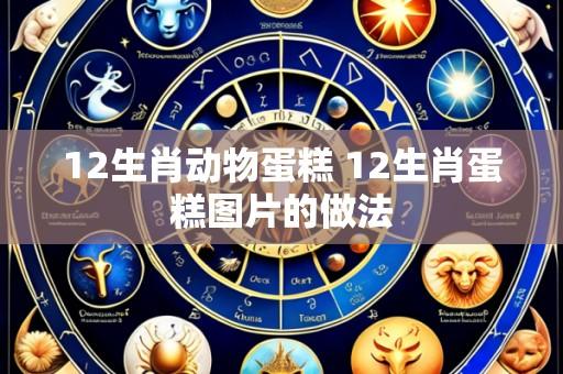 12生肖动物蛋糕 12生肖蛋糕图片的做法