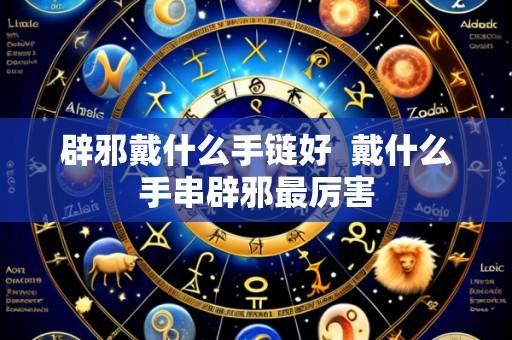 辟邪戴什么手链好 戴什么手串辟邪最厉害