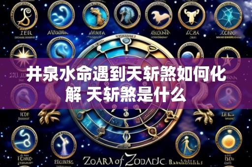 井泉水命遇到天斩煞如何化解 天斩煞是什么