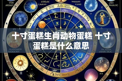 十寸蛋糕生肖动物蛋糕 十寸蛋糕是什么意思