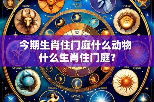 今期生肖住门庭什么动物 什么生肖住门庭？