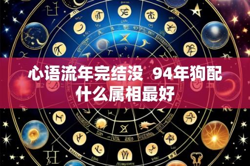 心语流年完结没 94年狗配什么属相最好