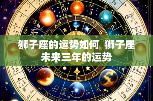 狮子座的运势如何 狮子座未来三年的运势