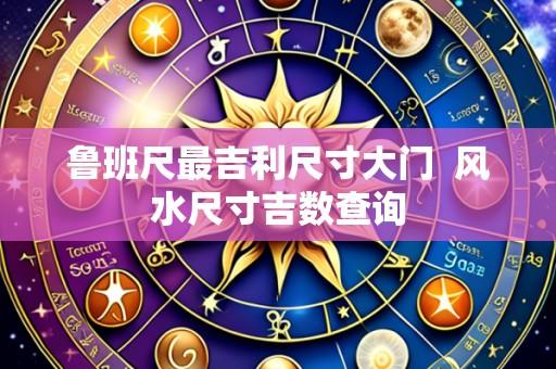 鲁班尺最吉利尺寸大门  风水尺寸吉数查询