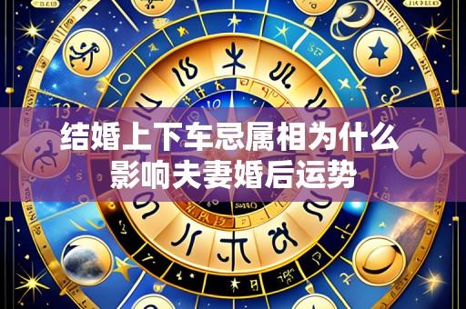 结婚上下车忌属相为什么 影响夫妻婚后运势