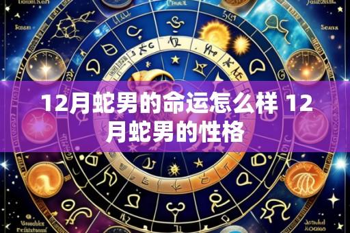 12月蛇男的命运怎么样 12月蛇男的性格
