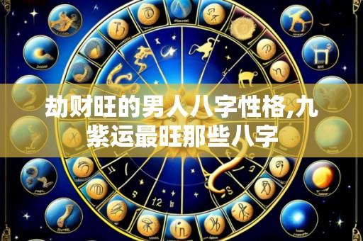 劫财旺的男人八字性格,九紫运最旺那些八字