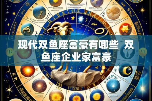 现代双鱼座富豪有哪些  双鱼座企业家富豪