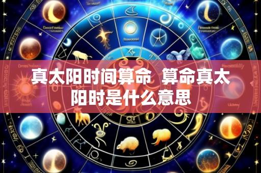 真太阳时间算命  算命真太阳时是什么意思