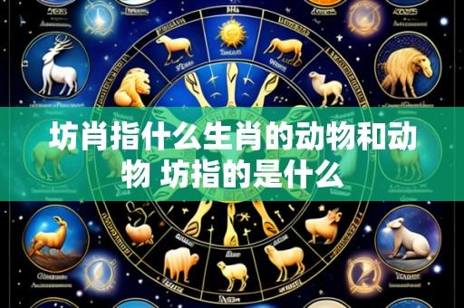 坊肖指什么生肖的动物和动物 坊指的是什么