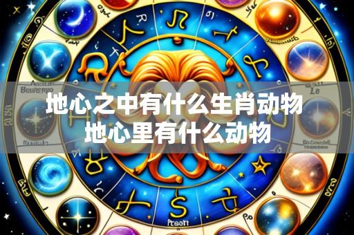 地心之中有什么生肖动物 地心里有什么动物