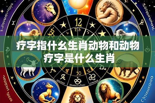 疗字指什幺生肖动物和动物 疗字是什么生肖
