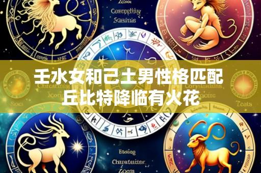 壬水女和己土男性格匹配 丘比特降临有火花
