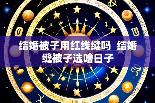 结婚被子用红线缝吗 结婚缝被子选啥日子