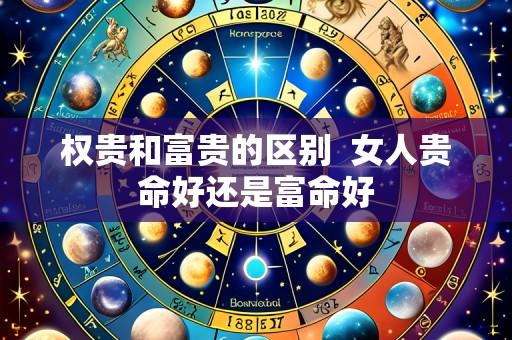 权贵和富贵的区别  女人贵命好还是富命好