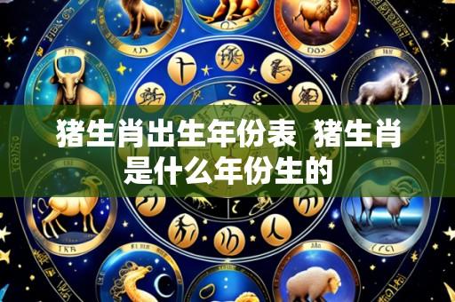 猪生肖出生年份表  猪生肖是什么年份生的