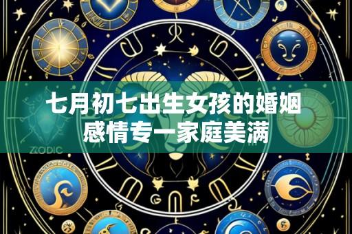 七月初七出生女孩的婚姻 感情专一家庭美满