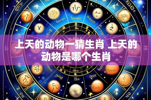 上天的动物一猜生肖 上天的动物是哪个生肖