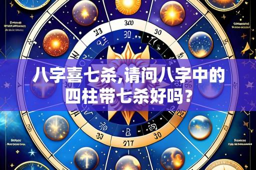 八字喜七杀,请问八字中的四柱带七杀好吗?